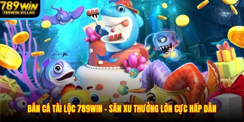 Bắn Cá Tài Lộc 789win - Săn Xu Thưởng Lớn Cực Hấp Dẫn