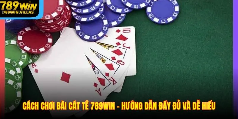 Cách Chơi Bài Cát Tê 789WIN - Hướng Dẫn Đầy Đủ Và Dễ Hiểu