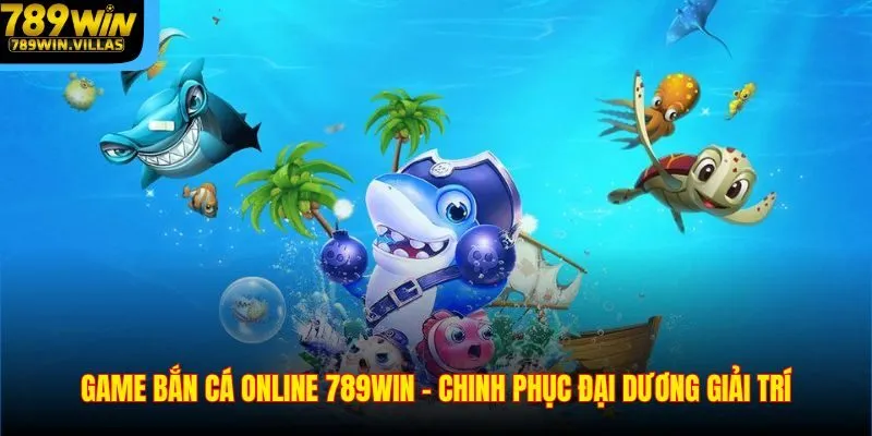 Game Bắn Cá Online 789win – Chinh Phục Đại Dương Giải Trí